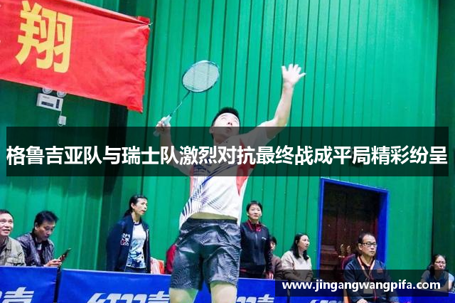 格鲁吉亚队与瑞士队激烈对抗最终战成平局精彩纷呈