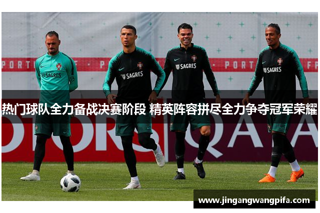 热门球队全力备战决赛阶段 精英阵容拼尽全力争夺冠军荣耀