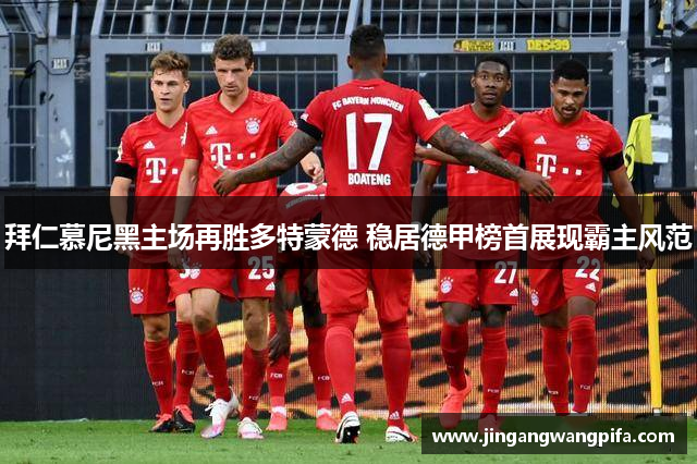 拜仁慕尼黑主场再胜多特蒙德 稳居德甲榜首展现霸主风范 拜仁慕尼黑主场再胜多特蒙德 稳居德甲榜首展现霸主风范