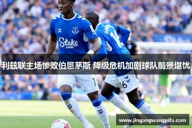 利兹联主场惨败伯恩茅斯 降级危机加剧球队前景堪忧