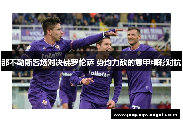 那不勒斯客场对决佛罗伦萨 势均力敌的意甲精彩对抗