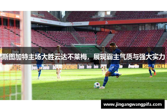 斯图加特主场大胜云达不莱梅，展现霸主气质与强大实力