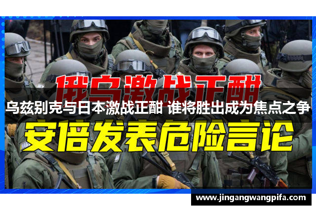 乌兹别克与日本激战正酣 谁将胜出成为焦点之争 乌兹别克与日本激战正酣 谁将胜出成为焦点之争