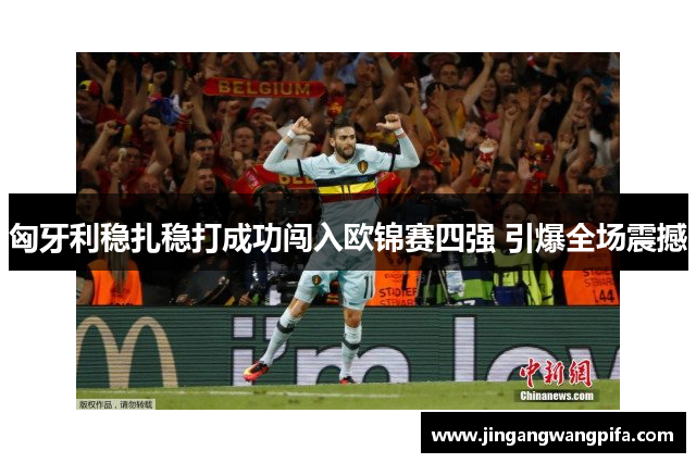 匈牙利稳扎稳打成功闯入欧锦赛四强 引爆全场震撼