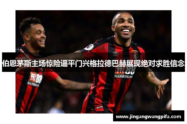 伯恩茅斯主场惊险逼平门兴格拉德巴赫展现绝对求胜信念