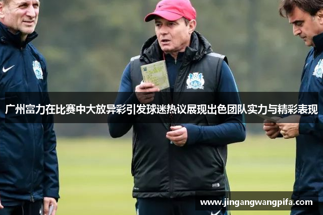 广州富力在比赛中大放异彩引发球迷热议展现出色团队实力与精彩表现