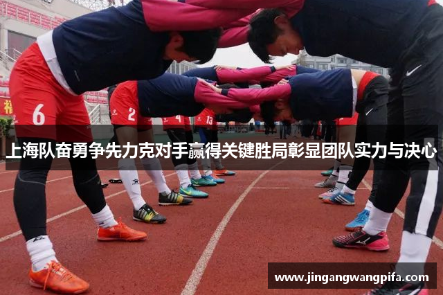 上海队奋勇争先力克对手赢得关键胜局彰显团队实力与决心