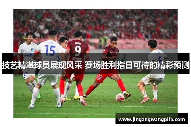 技艺精湛球员展现风采 赛场胜利指日可待的精彩预测 技艺精湛球员展现风采 赛场胜利指日可待的精彩预测
