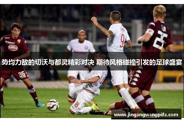 势均力敌的切沃与都灵精彩对决 期待风格碰撞引发的足球盛宴