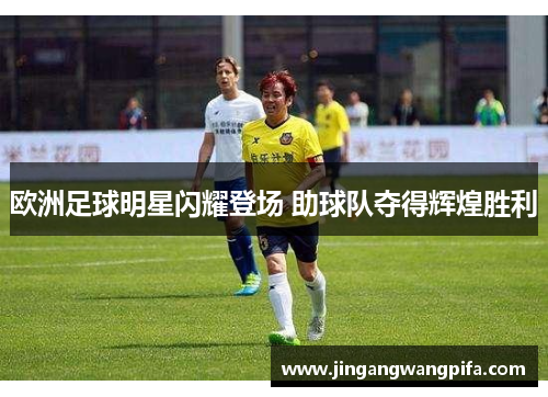 欧洲足球明星闪耀登场 助球队夺得辉煌胜利 欧洲足球明星闪耀登场 助球队夺得辉煌胜利