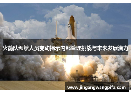 火箭队频繁人员变动揭示内部管理挑战与未来发展潜力