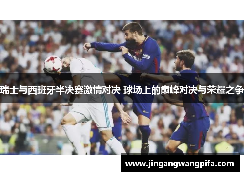 瑞士与西班牙半决赛激情对决 球场上的巅峰对决与荣耀之争