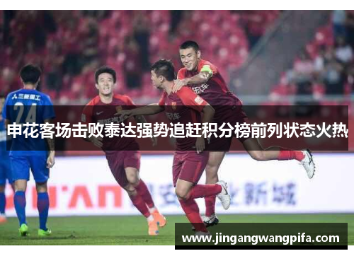 申花客场击败泰达强势追赶积分榜前列状态火热 申花客场击败泰达强势追赶积分榜前列状态火热