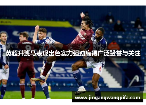 英超升班马表现出色实力强劲赢得广泛赞誉与关注 英超升班马表现出色实力强劲赢得广泛赞誉与关注