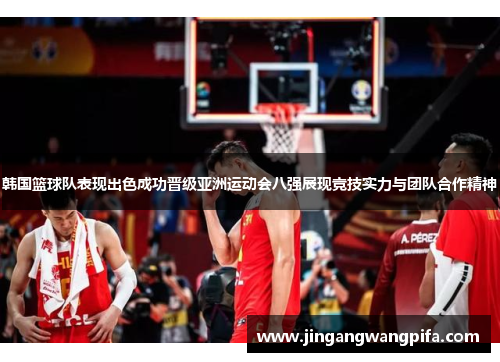 韩国篮球队表现出色成功晋级亚洲运动会八强展现竞技实力与团队合作精神