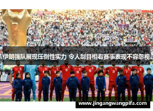 伊朗强队展现压倒性实力 令人刮目相看赛事表现不容忽视 伊朗强队展现压倒性实力 令人刮目相看赛事表现不容忽视