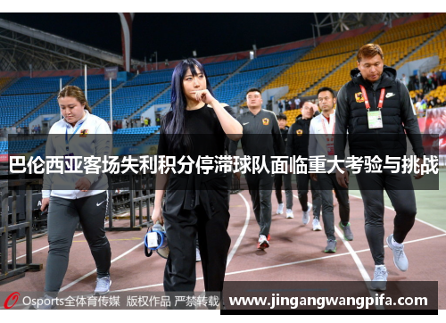 巴伦西亚客场失利积分停滞球队面临重大考验与挑战 巴伦西亚客场失利积分停滞球队面临重大考验与挑战