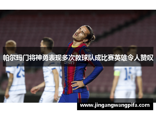 帕尔玛门将神勇表现多次救球队成比赛英雄令人赞叹 帕尔玛门将神勇表现多次救球队成比赛英雄令人赞叹
