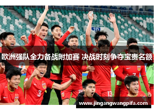 欧洲强队全力备战附加赛 决战时刻争夺宝贵名额 欧洲强队全力备战附加赛 决战时刻争夺宝贵名额