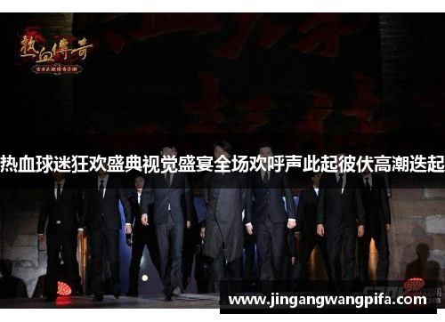 热血球迷狂欢盛典视觉盛宴全场欢呼声此起彼伏高潮迭起