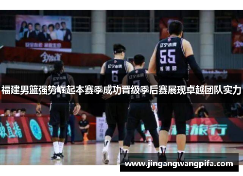 福建男篮强势崛起本赛季成功晋级季后赛展现卓越团队实力 福建男篮强势崛起本赛季成功晋级季后赛展现卓越团队实力