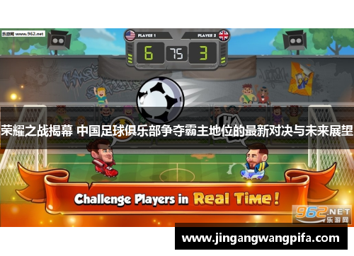 荣耀之战揭幕 中国足球俱乐部争夺霸主地位的最新对决与未来展望