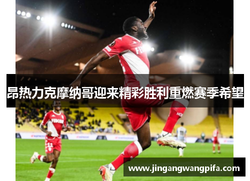 昂热力克摩纳哥迎来精彩胜利重燃赛季希望