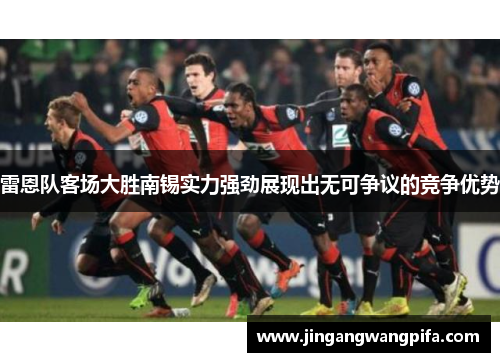 雷恩队客场大胜南锡实力强劲展现出无可争议的竞争优势