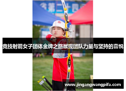 竞技射箭女子团体金牌之路展现团队力量与坚持的喜悦