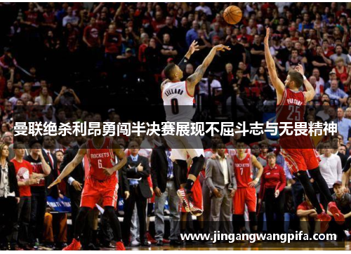 曼联绝杀利昂勇闯半决赛展现不屈斗志与无畏精神 曼联绝杀利昂勇闯半决赛展现不屈斗志与无畏精神