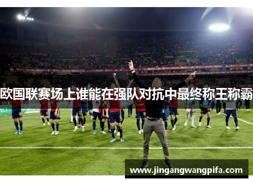 欧国联赛场上谁能在强队对抗中最终称王称霸