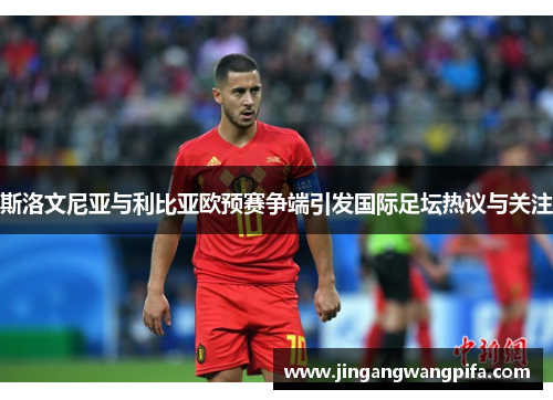 斯洛文尼亚与利比亚欧预赛争端引发国际足坛热议与关注 斯洛文尼亚与利比亚欧预赛争端引发国际足坛热议与关注