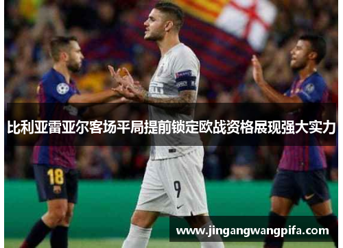 比利亚雷亚尔客场平局提前锁定欧战资格展现强大实力