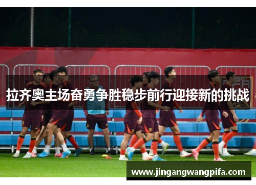 拉齐奥主场奋勇争胜稳步前行迎接新的挑战
