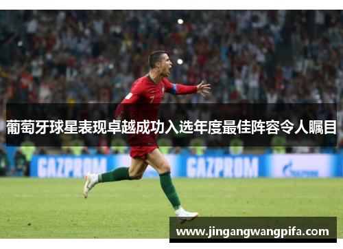 葡萄牙球星表现卓越成功入选年度最佳阵容令人瞩目