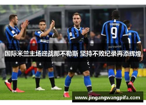 国际米兰主场迎战那不勒斯 坚持不败纪录再添辉煌