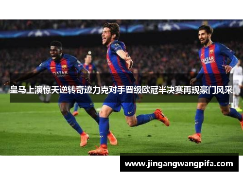皇马上演惊天逆转奇迹力克对手晋级欧冠半决赛再现豪门风采 皇马上演惊天逆转奇迹力克对手晋级欧冠半决赛再现豪门风采