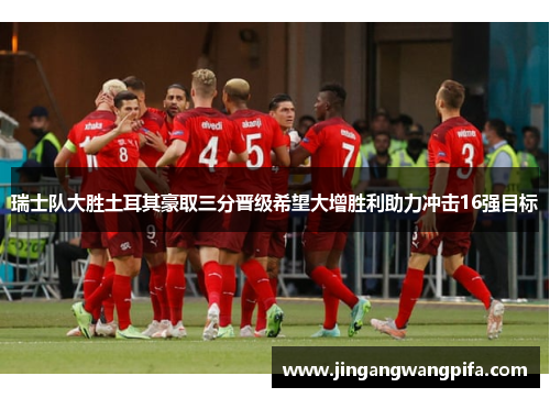 瑞士队大胜土耳其豪取三分晋级希望大增胜利助力冲击16强目标