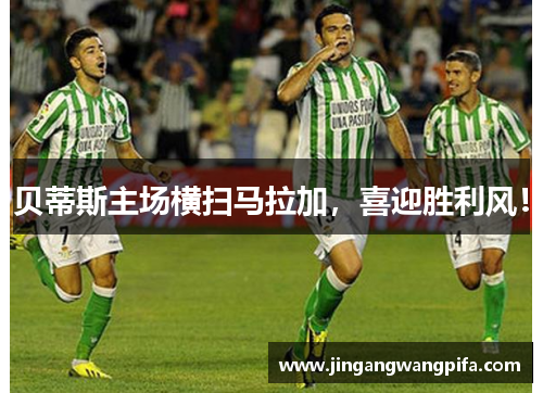 贝蒂斯主场横扫马拉加，喜迎胜利风！