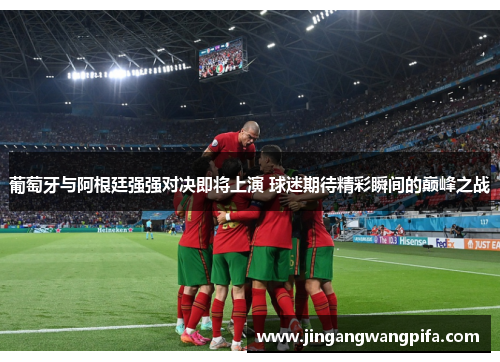 葡萄牙与阿根廷强强对决即将上演 球迷期待精彩瞬间的巅峰之战