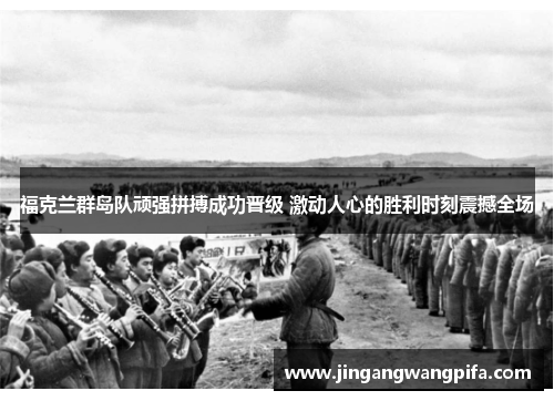 福克兰群岛队顽强拼搏成功晋级 激动人心的胜利时刻震撼全场