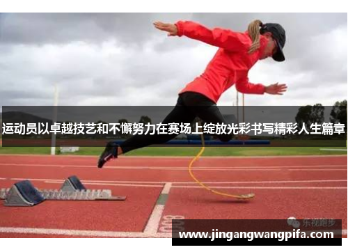 运动员以卓越技艺和不懈努力在赛场上绽放光彩书写精彩人生篇章
