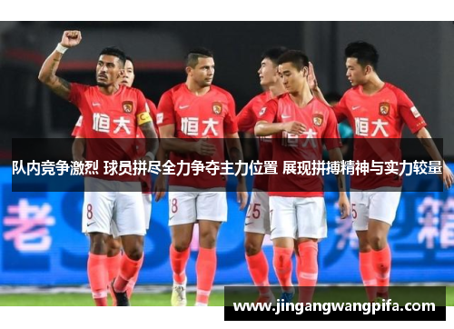 队内竞争激烈 球员拼尽全力争夺主力位置 展现拼搏精神与实力较量