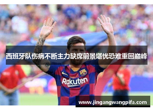西班牙队伤病不断主力缺席前景堪忧恐难重回巅峰 西班牙队伤病不断主力缺席前景堪忧恐难重回巅峰