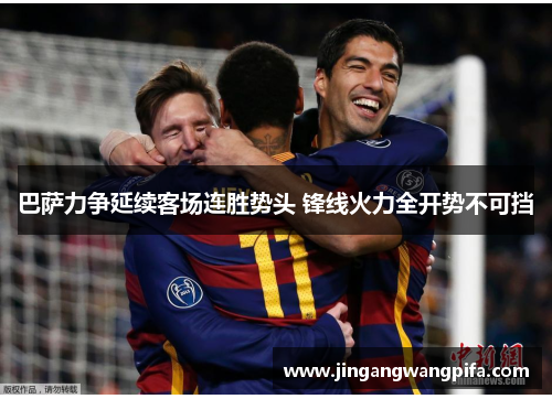 巴萨力争延续客场连胜势头 锋线火力全开势不可挡