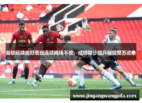 曼联延续良好表现连续两场不败，成绩稳步提升展现复苏迹象