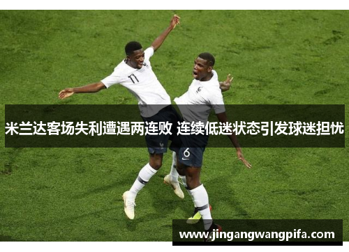 米兰达客场失利遭遇两连败 连续低迷状态引发球迷担忧 米兰达客场失利遭遇两连败 连续低迷状态引发球迷担忧