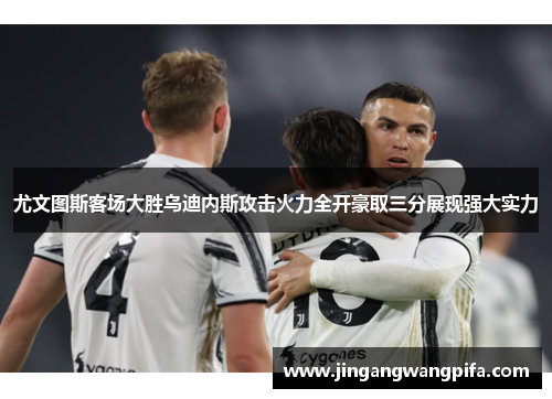 尤文图斯客场大胜乌迪内斯攻击火力全开豪取三分展现强大实力 尤文图斯客场大胜乌迪内斯攻击火力全开豪取三分展现强大实力